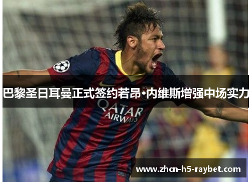 巴黎圣日耳曼正式签约若昂·内维斯增强中场实力