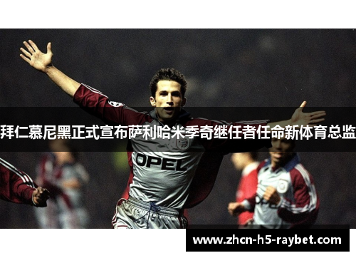 拜仁慕尼黑正式宣布萨利哈米季奇继任者任命新体育总监