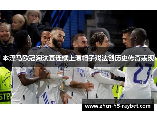 本泽马欧冠淘汰赛连续上演帽子戏法创历史传奇表现