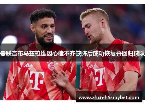 曼联宣布马兹拉维因心律不齐缺阵后成功恢复并回归球队