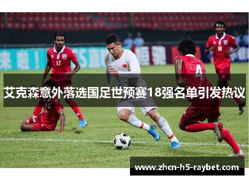 艾克森意外落选国足世预赛18强名单引发热议