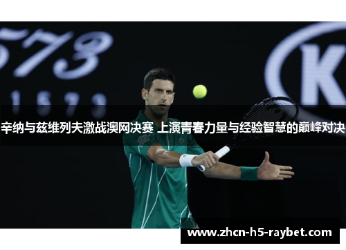 辛纳与兹维列夫激战澳网决赛 上演青春力量与经验智慧的巅峰对决