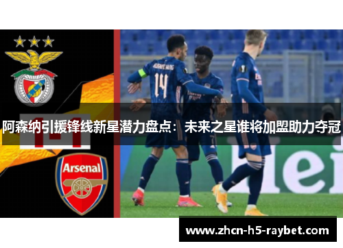 阿森纳引援锋线新星潜力盘点:未来之星谁将加盟助力夺冠 阿森纳引援锋线新星潜力盘点:未来之星谁将加盟助力夺冠