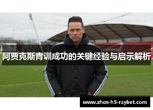 阿贾克斯青训成功的关键经验与启示解析 阿贾克斯青训成功的关键经验与启示解析