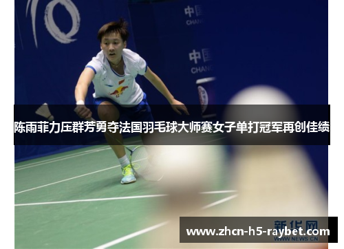 陈雨菲力压群芳勇夺法国羽毛球大师赛女子单打冠军再创佳绩 陈雨菲力压群芳勇夺法国羽毛球大师赛女子单打冠军再创佳绩
