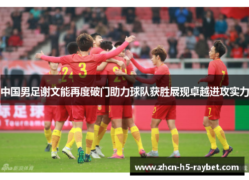 中国男足谢文能再度破门助力球队获胜展现卓越进攻实力