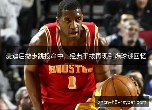 麦迪后撤步跳投命中，经典干拔再现引爆球迷回忆